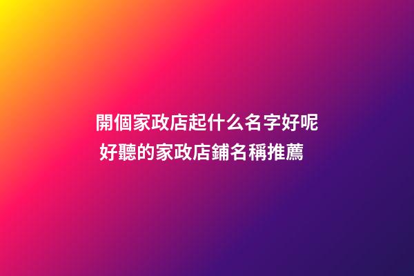 開個家政店起什么名字好呢 好聽的家政店鋪名稱推薦-第1張-店鋪起名-玄機(jī)派